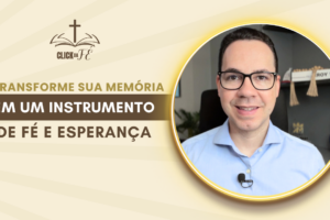 Transforme sua memória em um instrumento de Fé e Esperança